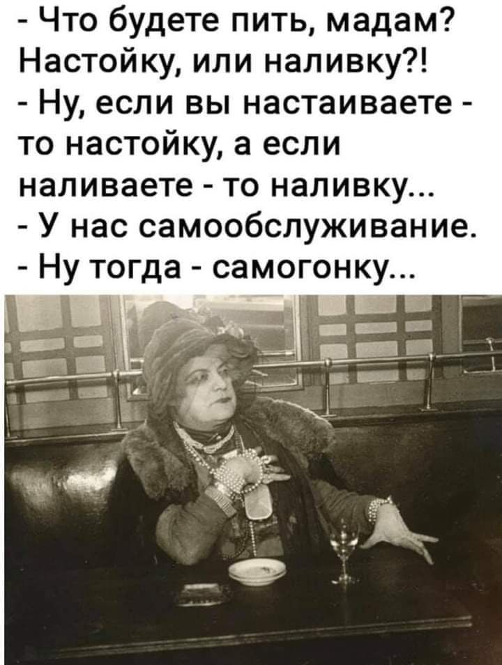 Что будете пить мадам Настойку или наливку Ну если вы настаиваете то настойку а если наливаете то наливку У нас самообслуживание Ну тогда самогонку