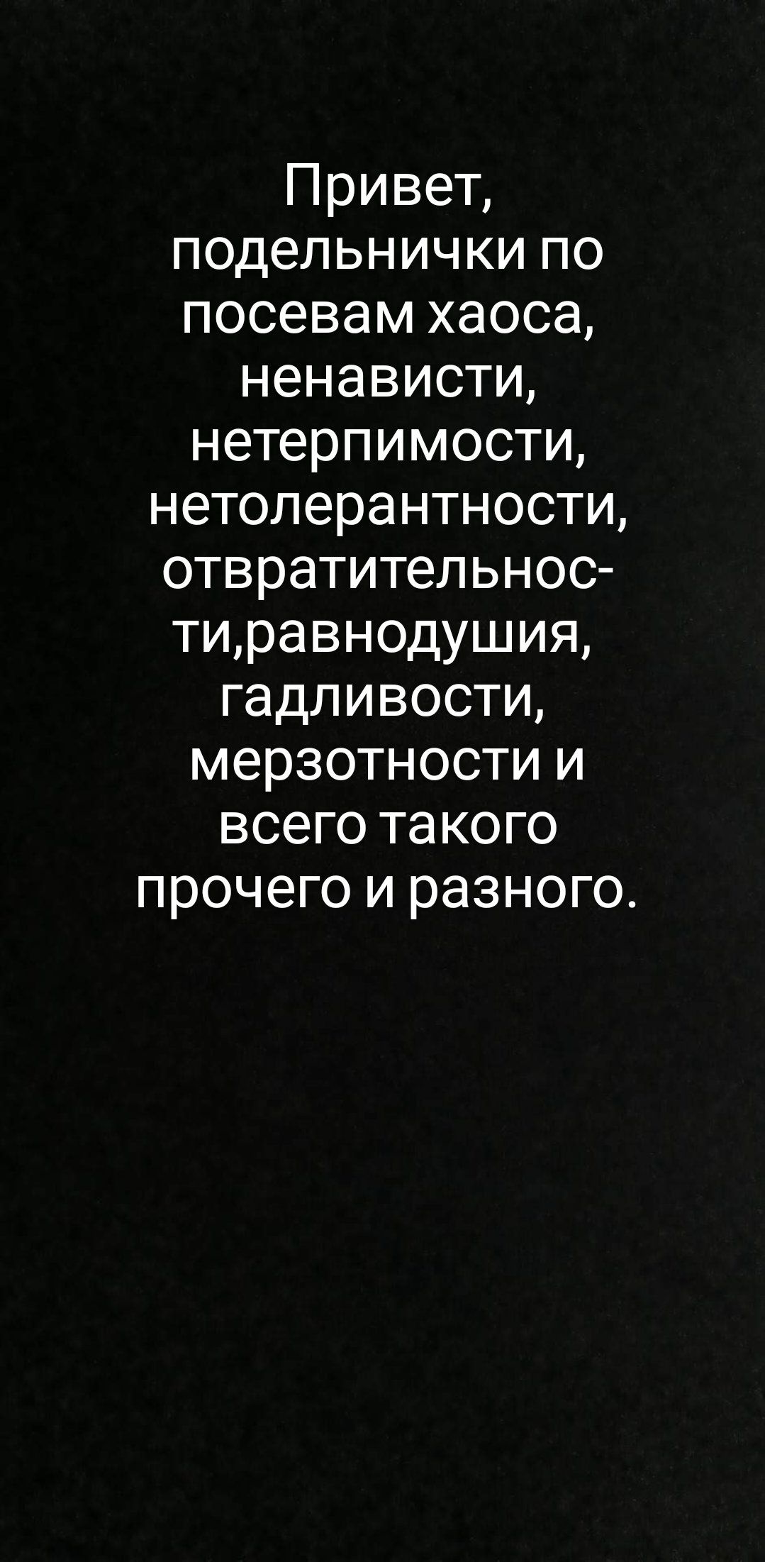 Привет подельнички по посевам хаоса ненависти нетерпимости нетолерантности отвратительнос тиравнодушия гадливости мерзотности и всего такого прочего и разного
