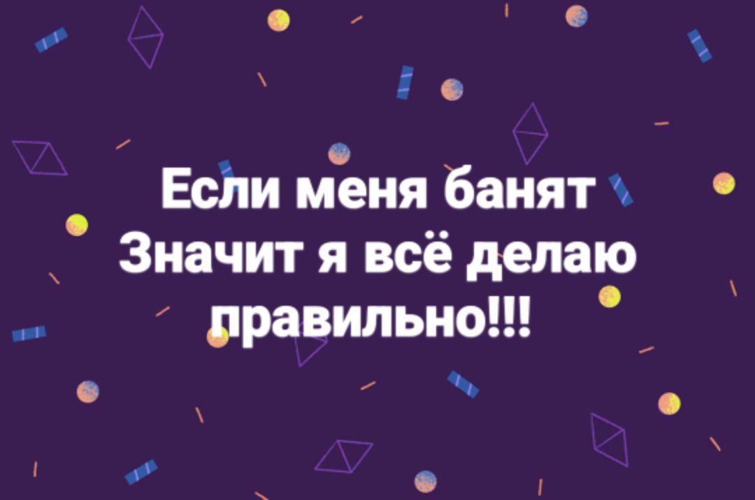 Есйи меня банят Значит я всё делаю правильно