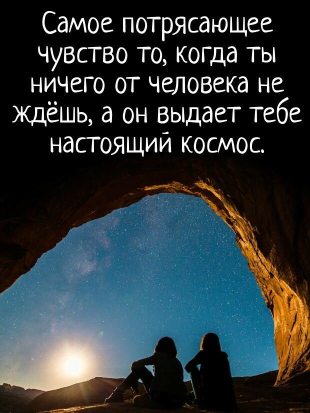 Самое потрясающее чувство то когда ты ничего от человека не ждёшь а он выдает тебе настоящий космос с