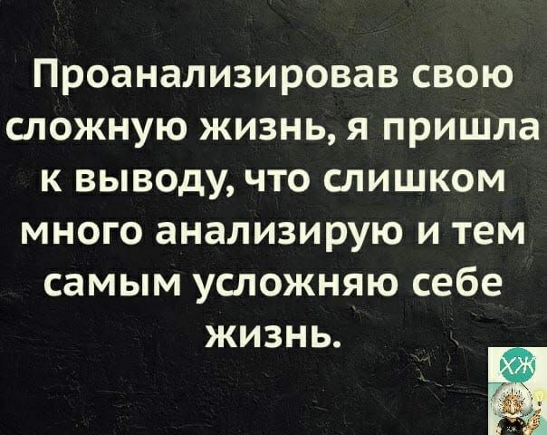 Проанализировав свою сложную жизнь я пришла к выводу что слишком много анализирую и тем самым успожняю себе ЖИЗНЬ