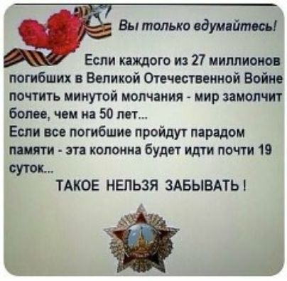 Вы только одушйтоы Если каждого из 27 ииплиоиов погибших в Великой Опчвствеииой Войне почтить минутой молчания мир молчит Боли чим из 50 пет Если все погибшие пройдут парадом шт эта колония будит идти почти 19 суток ТАКОЕ НЕЛЬЗЯ ЗАБЫВАТЬ д