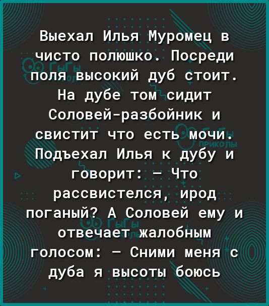 Выехал Илья Муромец в чисто полюшко Посреди попя высокий дуб стоит На дубе том сидит Соловейразбойник и свистит что есть мочи Подъехал Илья к дубу и говорит Что рассвистелся ирод поганый А Соловей ему и отвечает жалобным голосом Сними меня с дуба я высоты боюсь