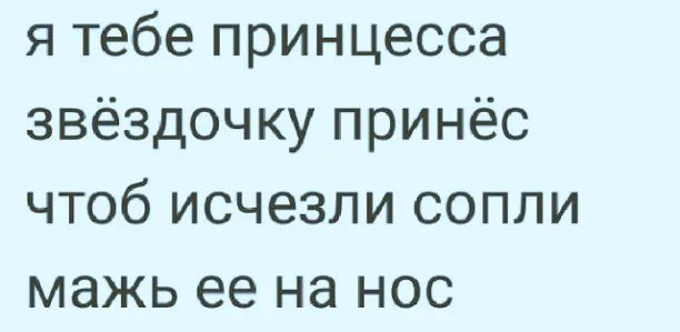 я тебе принцесса звёздочку принёс чтоб исчезли сопли мажь ее на нос