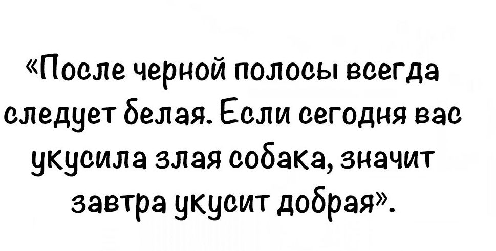 После черной полосы всегда следует белая Если сегодня вас укусила злая собакз значит завтра укусит добрая