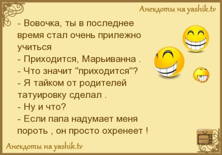 Анекдоты на увзчіічіу Вовочка ты в последнее время стал очень прилежно учиться Приходится Марьиванна Что значит приходится Я тайком от родителей татуировку сделал Ну и что Если папа надумает меня пороть он просто охренеет Анекдоты на уазйігіу