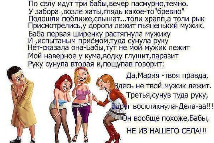 По селу идут три бабывечер пасмурнотемно У забора возле хатыгпядь какое тобревно Подошли поближеслышаттопи храппа топи рык Присмотреписьу дороги лежит пьяненький мужик Баба первая ширенку растягнула мужику И испытаным приёмомтуда сунула руку Нетсказала она Бабытут не мои мужик лежит Мой наверное у кумаводку гпушитпаразит ДаМария твоя правда есь не твой мужик лежит ТРЕТЬЯЮУНУВ туда руку г воскликну