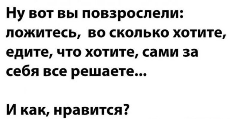 Ну вот вы повзрослели: ложитесь, во сколько хотите, едите, что хотите, сами за себя все решаете...
И как, нравится?
