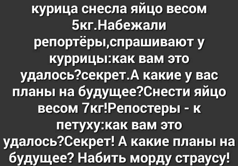 курица снесла яйцо весом 5кгНабежали репортёрыспраши вают у куррицыкак вам это удалосьсекретА какие у вас планы на будущееСнести яйцо весом 7кгРепостеры к петухукак вам это удалосьСекрет А какие планы на будущее Набить морду страусу
