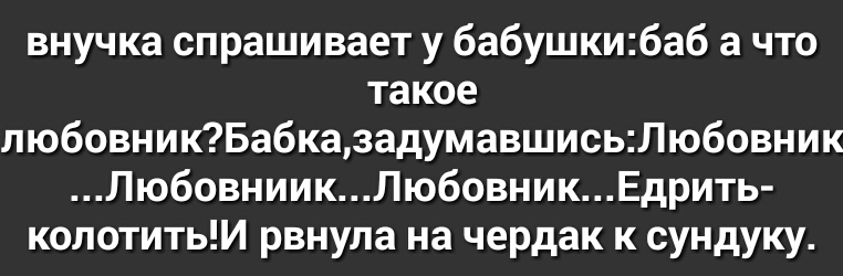 внучка спрашивает у бабушкибаб а что такое любовникБабказадумавшисьЛюбовник ЛюбовниикЛюбовникЕдрить колотитьИ рвнула на чердак к сундуку