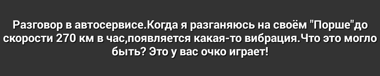 Разговор в автосервисеКогда я разганяюсь на своём Поршедо скорости 270 км в часпоявляется какая то вибрацияЧто это могло быть Это у вас очко играет