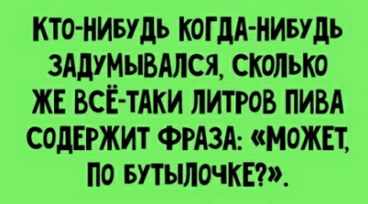 КТО НИБУДЬ КОГДА НИБУДЬ 3АдУМЫВАЛСЯ СКОЛЬКО ЖЕ ВСЁ ТАКИ ЛИТРОВ ПИВА СОДЕРЖИТ ФРАЗА МОЖЕТ ПО БУТЪШОЧКЕ
