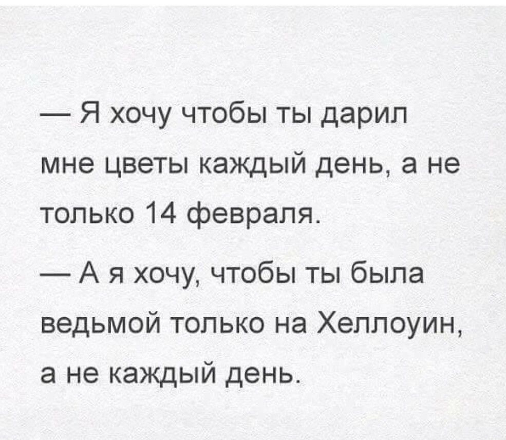 Я хочу чтобы ты дарил мне цветы каждый день а не только 14 февраля А я хочу чтобы ты была ведьмой только на Хеллоуин а не каждый день