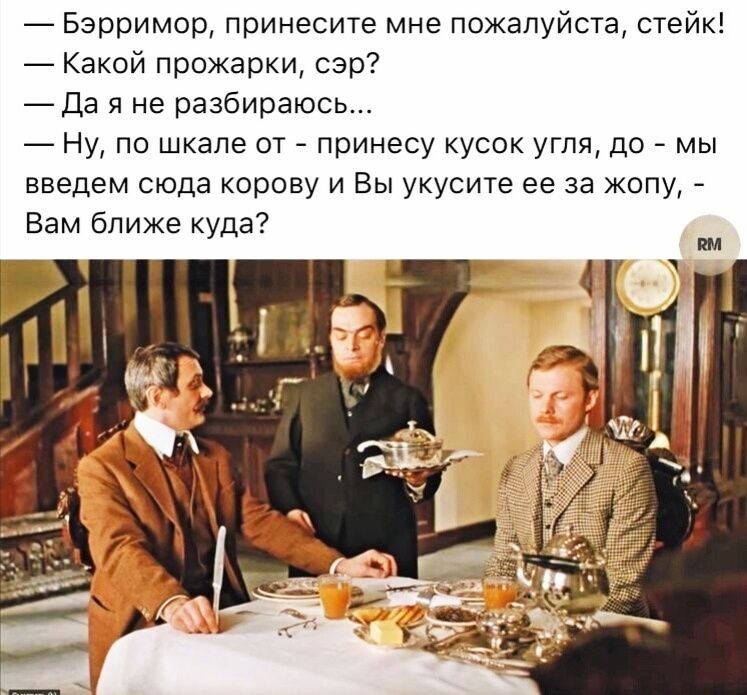 Бэрримор принесите мне пожалуйста стейкі Какой прожарки сэр Да я не разбираюсь Ну по шкале от принесу кусок угля до мы введем сюда корову и Вы укусите ее за копу Вам ближе куда