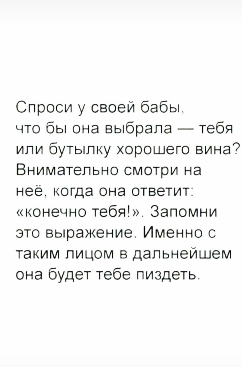 Спроси у своей бабы что бы она выбрала тебя или бутылку хорошего вина Внимательно смотри на нее когда она ответит конечно тебя Запомни это выражение Именно с таким лицом в дальнейшем она будет тебе пиздеть
