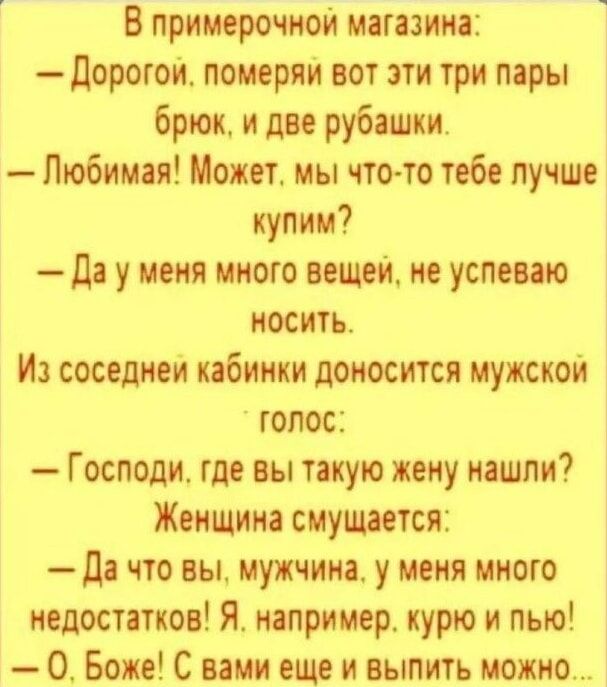 В примерочной машин дорогоьъ померли вот эти три пары брюк и ди рубашки Любимы Может мы чтото тебе лучше купим да у меня много виден не успеваю носить И соседнен кабинки доносится мужской голос Господи где вы такую жену нашли Женщина смущается да что вы мужчина у меня много недостатков Я например курю и пью О Боже С вами еще и выпить можно