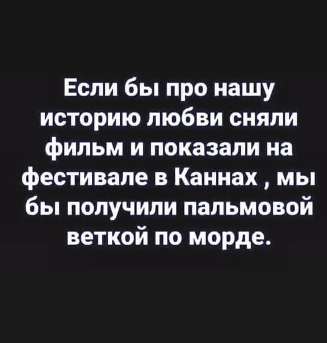 Если бы про нашу историю любви сняли фильм и показали на фестивале в Каннах мы бы получили пальмовой веткой по морде