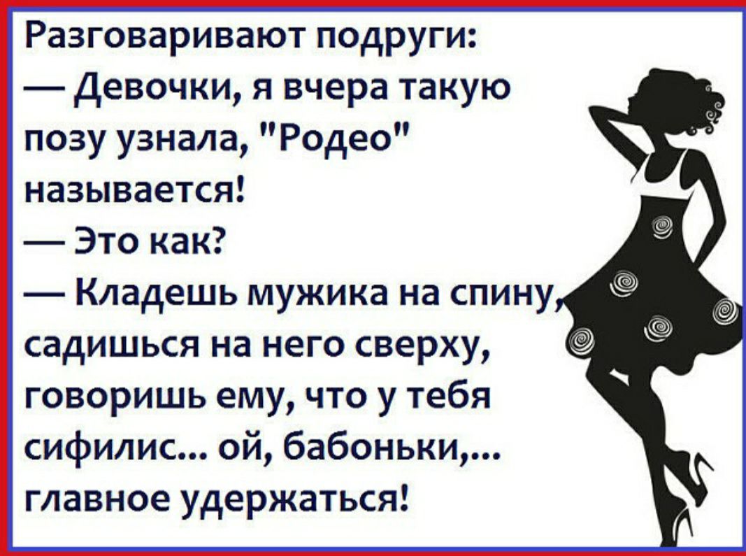 Разговаривают подруги Девочки я вчера такую позу узнала Родео называется Это как Кладешь мужика на спину садишься на него сверху говоришь ему что у тебя сифилис ой бабоньки главное удержаться