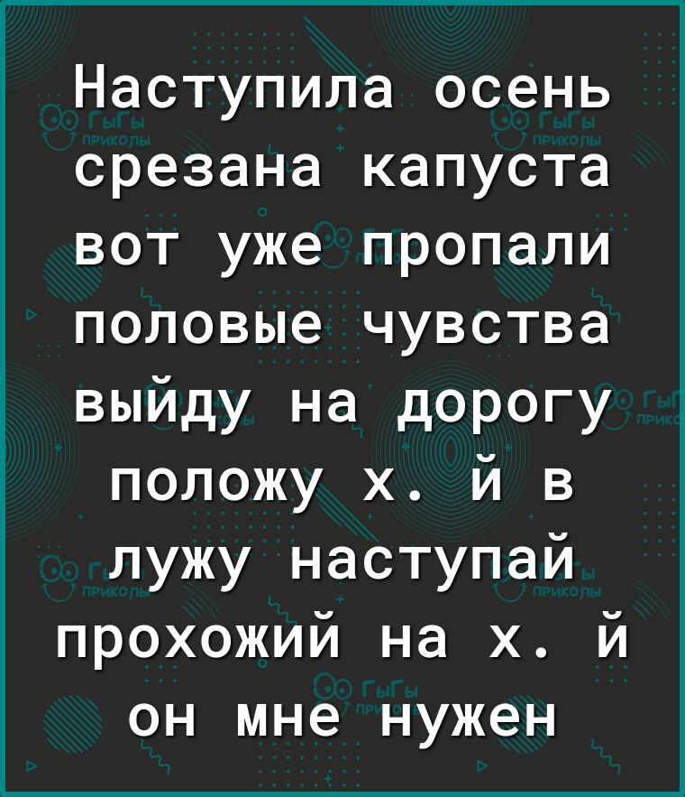 ______ Наступила осень срезана капуста вот уже пропали половые чувства выйду на дорогу положу х й в лужу наступай прохожий на х й он мне нужен