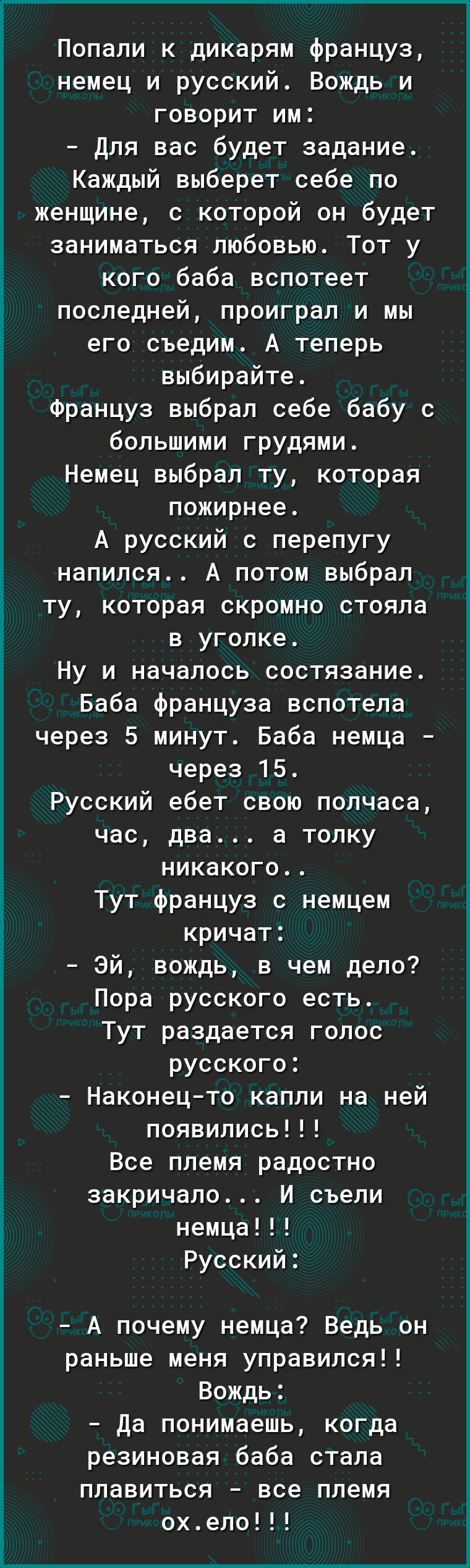 Попали к дикарям француз немец и русский Вождь и говорит им для вас будет задание Каждый выберет себе по женщине с которой он будет заниматься любовью Тот у кого баба вспотеет последней проиграл и мы его съедим А теперь выбирайте Француз выбрал себе бабу с большими грудями Немец выбрал ту которая пожирнее А русский с перепугу напился А потом выбрал ту которая скромно стояла в уголке Ну и началось 