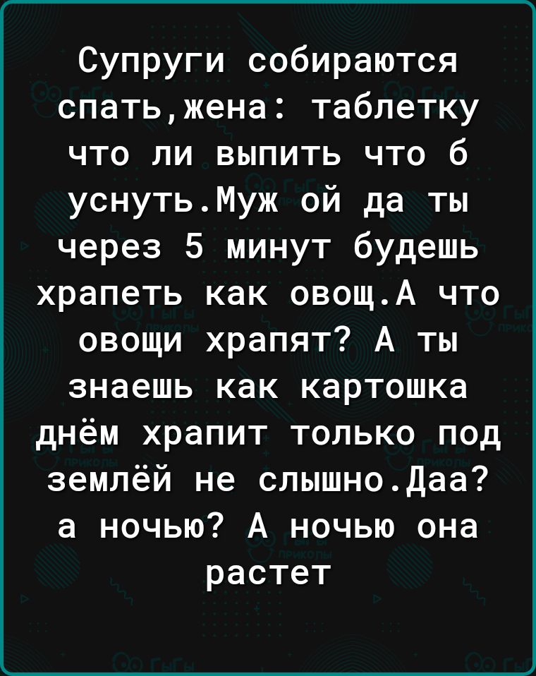 Супруги собираются спатьжена таблетку что ли выпить что б уснутьМуж ой да ты через 5 минут будешь храпеть как овощА что овощи храпят А ты знаешь как картошка днём храпит только под землёй не слышнодаа а ночью А ночью она растет