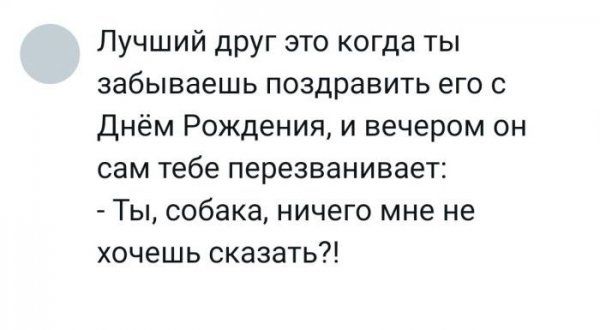 Лучший друг это когда ты забываешь поздравить его с Днём Рождения и вечером он сам тебе перезванивает Ты собака ничего мне не хочешь сказать