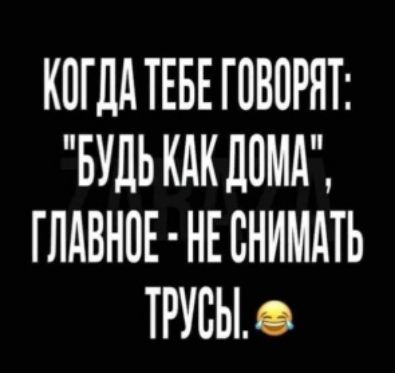 КОГДА ТЕБЕ ГОВОРАТ БУДЬ КАК ДОМА ГЛАВНОЕ НЕ СНИМАТЬ ТРУСЫ