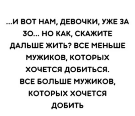 И ВОТ НАМ ДЕВОЧКИ УЖЕ ЗА ЗО НО КАК СКАЖИТЕ дАЛЬШЕ ЖИТЬ ВСЕ МЕНЬШЕ МУЖИКОВ КОТОРЫХ ХОЧЕТСЯ дОБИТЬСЯ ВСЕ БОЛЬШЕ МУЖИКОВ КОТОРЫХ ХОЧЕТСЯ дОБИТЬ