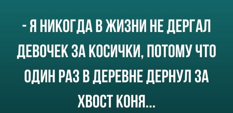 Я НИКОГДА В ЖИЗНИ НЕ ЛЕРГАЛ дЕВОЧЕК ЗА КООИЧКИ ПОТОМУ ЧТО ОДИН РАЗ В дЕРЕВНЕ ЛЕРНУЛ ЗА ХВОСТ КОНЯ