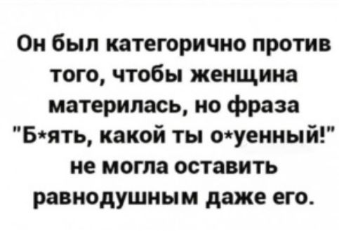 Он был категорично против того чтобы женщина материлась но фраза В ять какой ты ойуенный не могла оставить равнодушным даже его