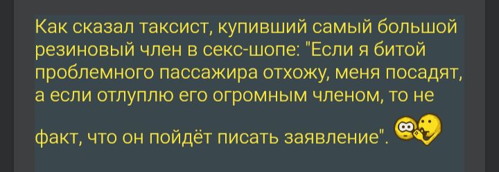 Как сказал таксист, купивший самый большой резиновый член в секс-шопе: «Если я битой проблемного пассажира отхожу, меня посадят, а если оттолпщу его огромным членом, то не факт, что он пойдёт писать заявление».