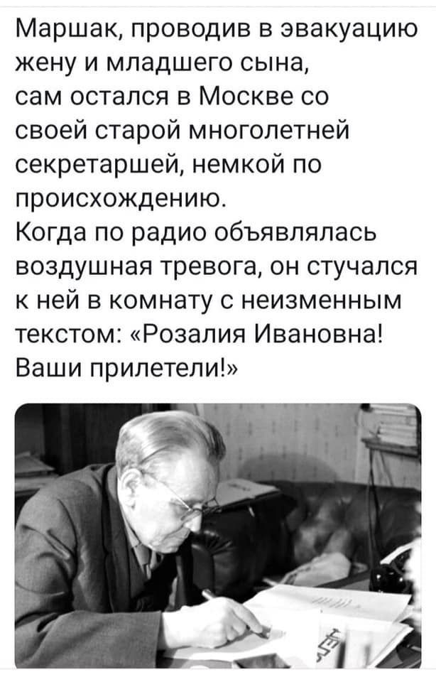 Маршак проводив в эвакуацию жену и младшего сына сам остался в Москве со своей старой многолетней секретаршей немкой по происхождению Когда по радио объявлялась воздушная тревога он стучался к ней в комнату с неизменным текстом Розалия Ивановна Ваши прилетели