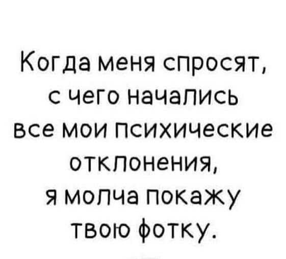 Когда меня спросят с чего начапись Все мои психические отклонения я мопча покажу твою фотку