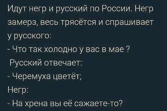 Идут негр и русский по России Негр замерз весь трясется и спрашивает у русского Что так холодно у вас в мае Русский отвечает Черемуха цветёт Негр На хрена вы её сажаете то