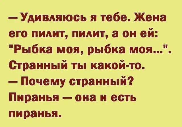 Удивляюсь я тебе Жена его пилит пилит а он ей Рыбка моя рыбка моя Странный ты какой то Почему странный Пиранья она и есть пиранья