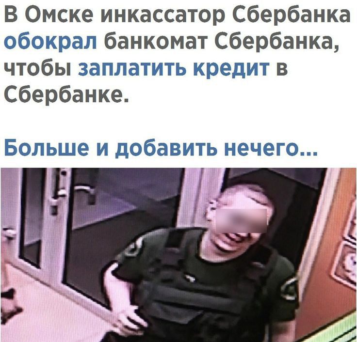 В Омске инкассатор Сбербанка обокрал банкомат Сбербанка чтобы заплатить кредит в Сбербанке Больше И дОбЭВИТЬ нечего ГЕ