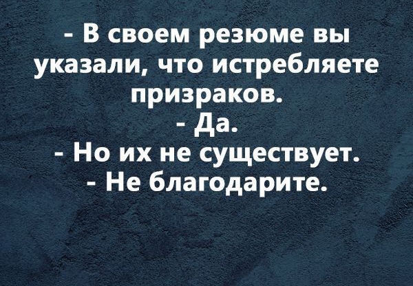 В своем резюме вы указали что истребляете призраков да Но их не существует Не благодарите