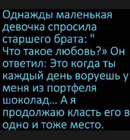 Однажды маленькая девочка спросила старшего брата Что такое любовь Он ответил Это когда ты каждый день воруешь у меня из портфеля шоколад А я продолжаю класть его в одно и тоже место