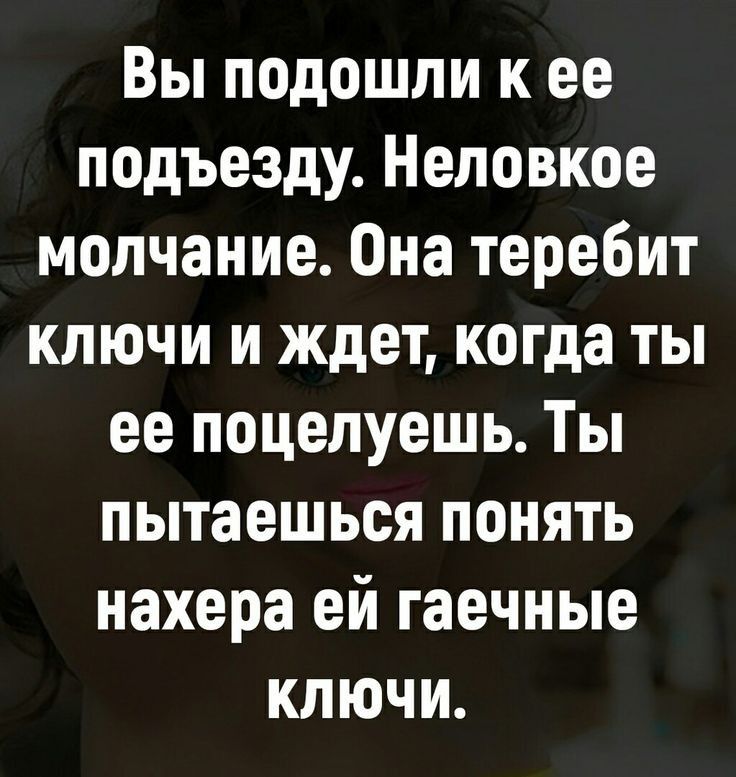 Вы подошли к ее подъезду Неповкое молчание Она теребит ключи и ждет когда ты ее поцелуешь Ты пытаешься понять нахера ей гаечные ключи