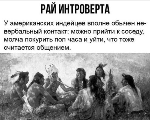 РАЙ ИНТРПВЕРТА У американских индейцев впопне обычен не вербальный контакт можно прийти к соседу МОЛЧЭ ПОКУРИТЬ ПОЛ часа И уйти ЧТО тоже считается общением