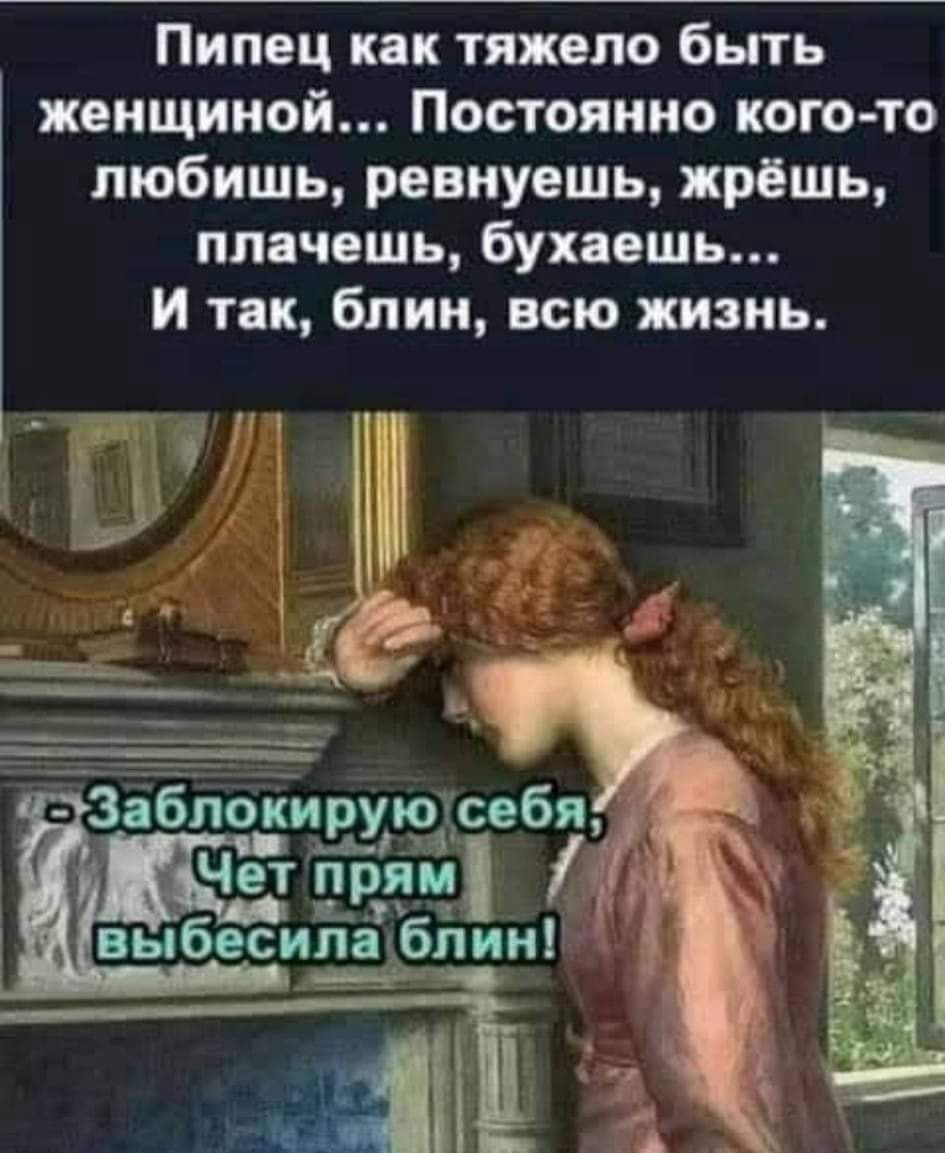 Пипец как тяжело быть женщиной Постоянно кого то любишь ревнуешь жрёшь плачешь бухаешь и так блин всю жизнь ъ аблокирую себя ___Чет прЯм Ч вьібесила блині
