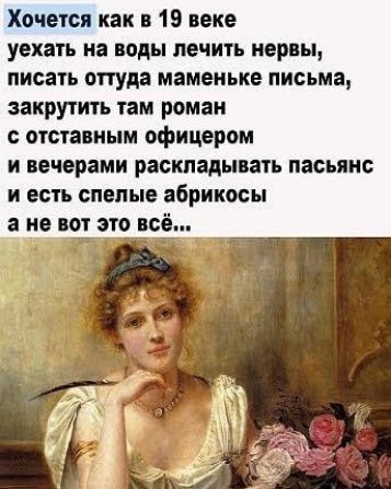 Хочется как в 19 веке уехать на ноды лечить нервы писать оттуда маменьке письма ЗЗКРУТИТЬ ПМ роман с отставным офицером И вечерами раскладывать ПЗСЪПНС И есть спелые абрикосы