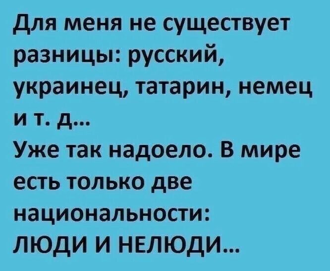 для меня не существует разницы русский украинец татарин немец и т д Уже так надоело В мире есть только две национальности ЛЮДИ и НЕЛЮДИ