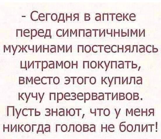 Сегодня в аптеке перед симпатичными мужчинами постеснялась цитрамон покупать вместо этого купила кучу презервативов Пусть знают что у меня никогда голова не болит