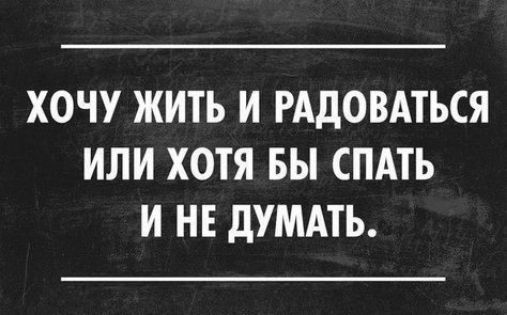 ХОЧУ ЖИТЬ И РАДОВАТЬСЯ ИЛИ ХОТЯ БЫ СПАТЬ И НЕ дУМАТЬ