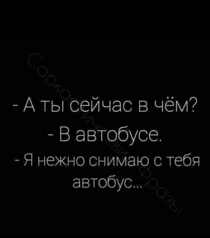 А ТЫ сейчас в чём В автобусе Я нежно снимаю с тебя автобус