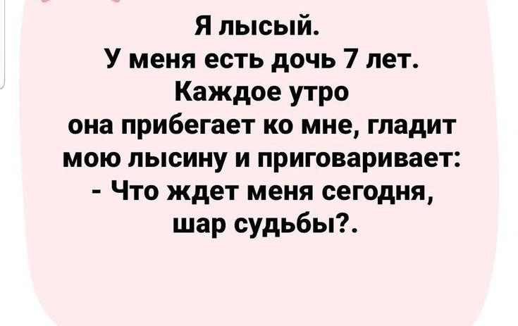 Я лысый У меня есть дочь 7 лет Каждое утро она прибегает ко мне гладит мою лысину и приговаривает Что ждет меня сегодня шар судьбы