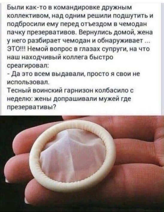 Быпи как то в командировке дружным коллективом над одним решили подшутить и подбросили ему перед отъездом в чемодан пачку презервативов Вернулись домой жена у него разбирает чемодан и обнаруживает ЭТО Немой вопрос в глазах супруги на что наш находчивый коллега быстро среагировал да это всем выдавали просто я свои не использовал Тесный воинский гарнизон копбасипо неделю жены допрашивали мужей где п