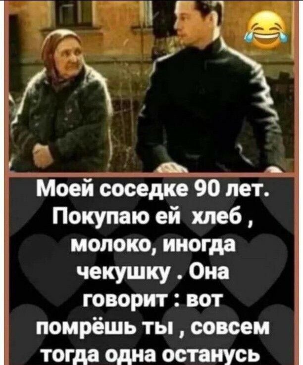 Ш Т 7 щ ё а Моей соседке 90 лет Покупаю ей хлеб молоко иногда чекушку Она говорит вот помрёшь ты совсем тогда одна останусь