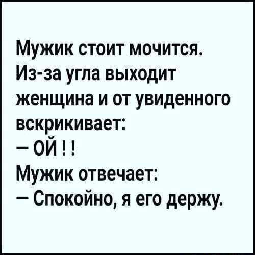 Мужик стоит мочится Из за угла выходит женщина и от увиденного вскрикивает ой Мужик отвечает Спокойно я его держу